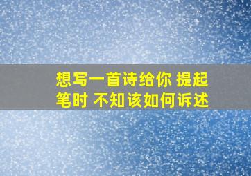 想写一首诗给你 提起笔时 不知该如何诉述